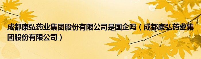 成都康弘药业集团股份有限公司是国企吗（成都康弘药业集团股份有限公司）