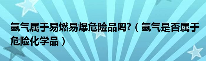 氩气属于易燃易爆危险品吗?（氩气是否属于危险化学品）