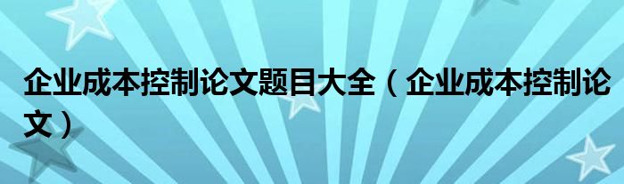 企业成本控制论文题目大全（企业成本控制论文）