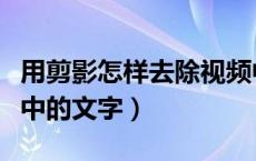 用剪影怎样去除视频中的文字（怎样去除视频中的文字）