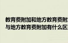 教育费附加和地方教育费附加有什么区别（请问教育费附加与地方教育费附加有什么区别）