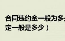 合同违约金一般为多少（合同违约金的法律规定一般是多少）