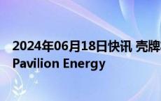 2024年06月18日快讯 壳牌将收购新加坡液化天然气贸易商Pavilion Energy