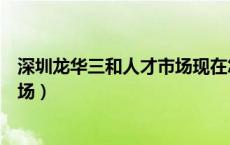 深圳龙华三和人才市场现在怎么样了（深圳龙华三和人才市场）