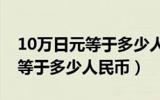 10万日元等于多少人民币多少钱（10万日元等于多少人民币）