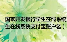 国家开发银行学生在线系统登录官网入口（国家开发银行学生在线系统支付宝账户名）