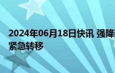 2024年06月18日快讯 强降雨致湖南多地受灾，部分群众被紧急转移