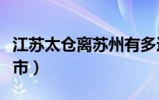 江苏太仓离苏州有多远（江苏太仓市属于哪个市）