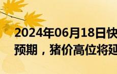 2024年06月18日快讯 光大证券：现实强于预期，猪价高位将延续