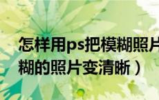 怎样用ps把模糊照片变清晰（怎么用ps把模糊的照片变清晰）