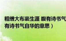 粗缯大布裹生涯 腹有诗书气自华的意思（粗缯大布裹生涯腹有诗书气自华的意思）