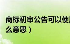 商标初审公告可以使用吗（商标初审公告是什么意思）