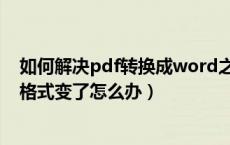 如何解决pdf转换成word之后格式变了（pdf转换word后格式变了怎么办）