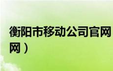 衡阳市移动公司官网（衡阳移动网上营业厅官网）