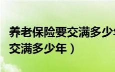 养老保险要交满多少年才能享受（养老保险要交满多少年）