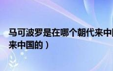 马可波罗是在哪个朝代来中国的呢（马可波罗是在哪个朝代来中国的）