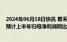 2024年06月18日快讯 君禾股份：下游客户需求持续复苏，预计上半年归母净利润同比增长110%到150%