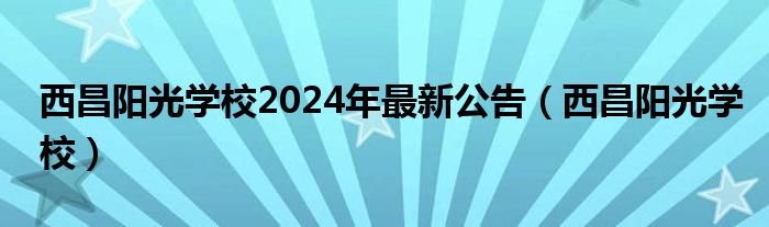 西昌阳光学校2024年最新公告（西昌阳光学校）