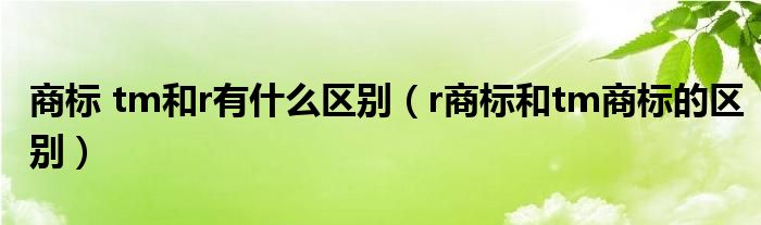 商标 tm和r有什么区别（r商标和tm商标的区别）