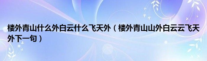 楼外青山什么外白云什么飞天外（楼外青山山外白云云飞天外下一句）