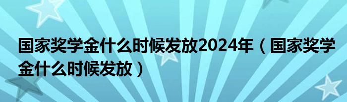 国家奖学金什么时候发放2024年（国家奖学金什么时候发放）