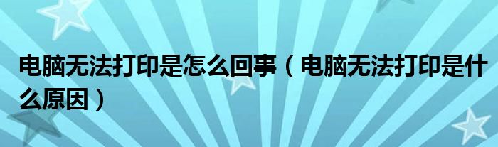 电脑无法打印是怎么回事（电脑无法打印是什么原因）