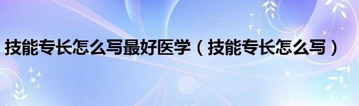 技能专长怎么写最好医学（技能专长怎么写）