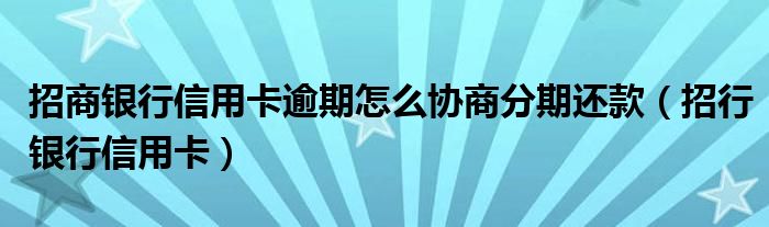 招商银行信用卡逾期怎么协商分期还款（招行银行信用卡）