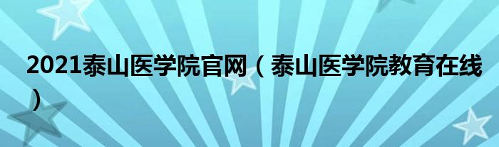 2021泰山医学院官网（泰山医学院教育在线）