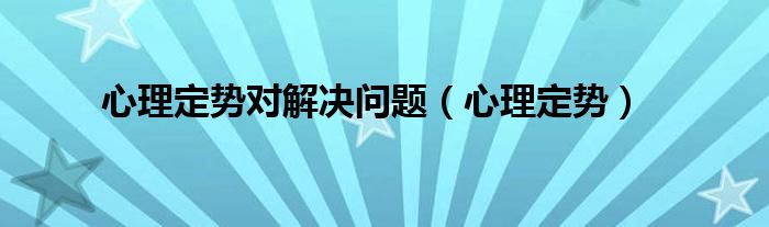 心理定势对解决问题（心理定势）