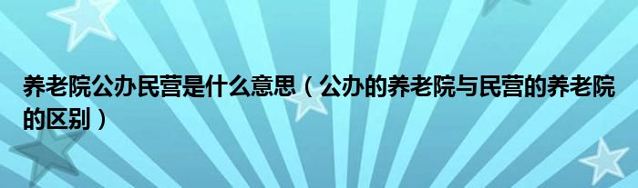 养老院公办民营是什么意思（公办的养老院与民营的养老院的区别）