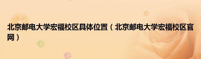 北京邮电大学宏福校区具体位置（北京邮电大学宏福校区官网）