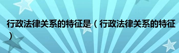 行政法律关系的特征是（行政法律关系的特征）