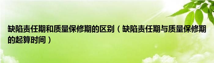 缺陷责任期和质量保修期的区别（缺陷责任期与质量保修期的起算时间）