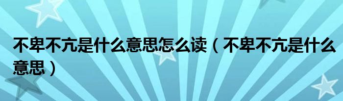 不卑不亢是什么意思怎么读（不卑不亢是什么意思）