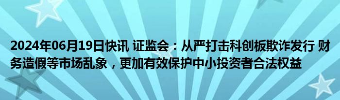 2024年06月19日快讯 证监会：从严打击科创板欺诈发行 财务造假等市场乱象，更加有效保护中小投资者合法权益