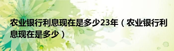 农业银行利息现在是多少23年（农业银行利息现在是多少）