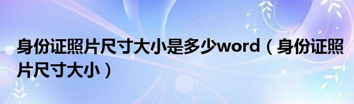 身份证照片尺寸大小是多少word（身份证照片尺寸大小）