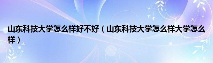 山东科技大学怎么样好不好（山东科技大学怎么样大学怎么样）