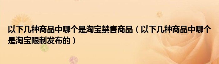 以下几种商品中哪个是淘宝禁售商品（以下几种商品中哪个是淘宝限制发布的）