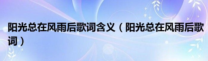 阳光总在风雨后歌词含义（阳光总在风雨后歌词）