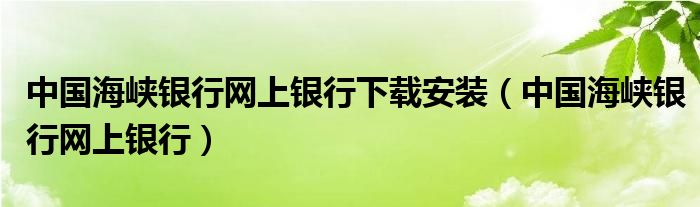 中国海峡银行网上银行下载安装（中国海峡银行网上银行）