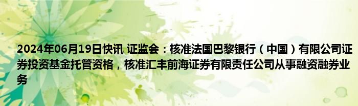 2024年06月19日快讯 证监会：核准法国巴黎银行（中国）有限公司证券投资基金托管资格，核准汇丰前海证券有限责任公司从事融资融券业务