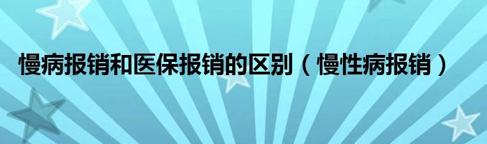 慢病报销和医保报销的区别（慢性病报销）