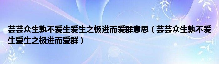 芸芸众生孰不爱生爱生之极进而爱群意思（芸芸众生孰不爱生爱生之极进而爱群）