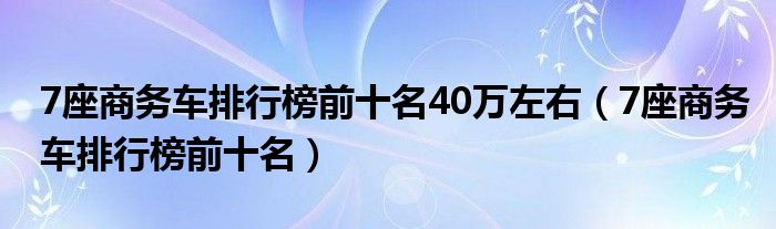 7座商务车排行榜前十名40万左右（7座商务车排行榜前十名）