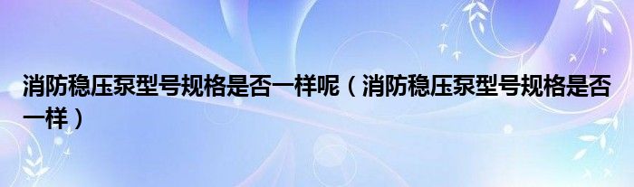 消防稳压泵型号规格是否一样呢（消防稳压泵型号规格是否一样）