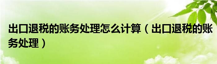 出口退税的账务处理怎么计算（出口退税的账务处理）