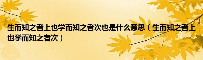 生而知之者上也学而知之者次也是什么意思（生而知之者上也学而知之者次）