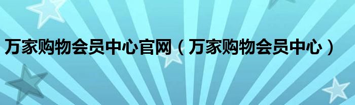 万家购物会员中心官网（万家购物会员中心）